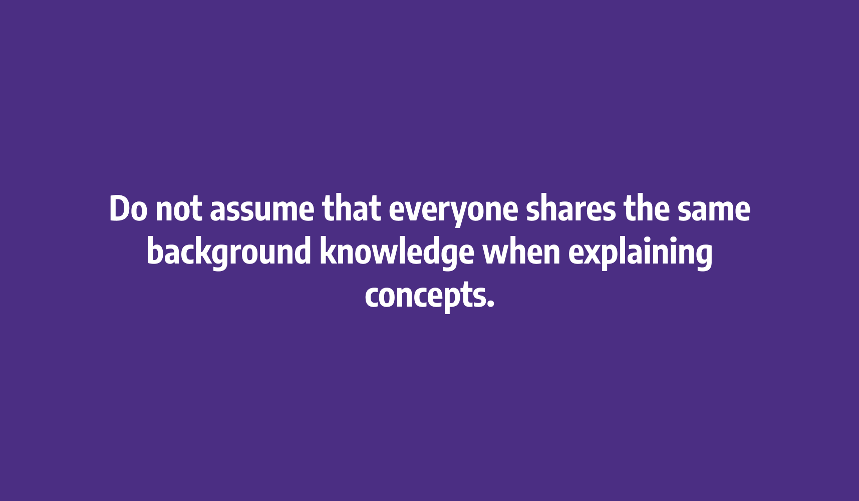 Do not assume that everyone shares the same background knowledge when explaining concepts.